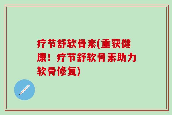 疗节舒软骨素(重获健康！疗节舒软骨素助力软骨修复)