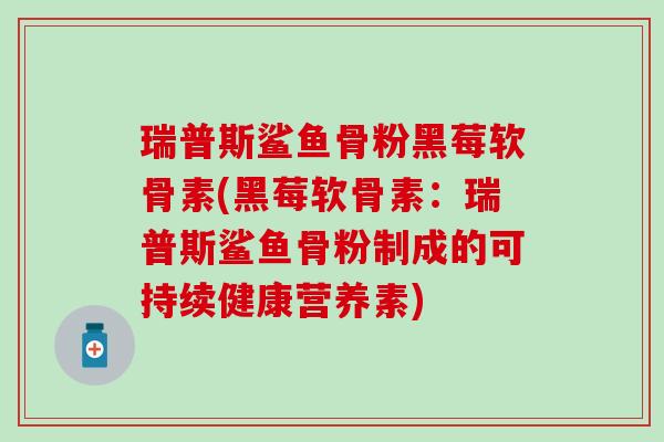 瑞普斯鲨鱼骨粉黑莓软骨素(黑莓软骨素：瑞普斯鲨鱼骨粉制成的可持续健康营养素)