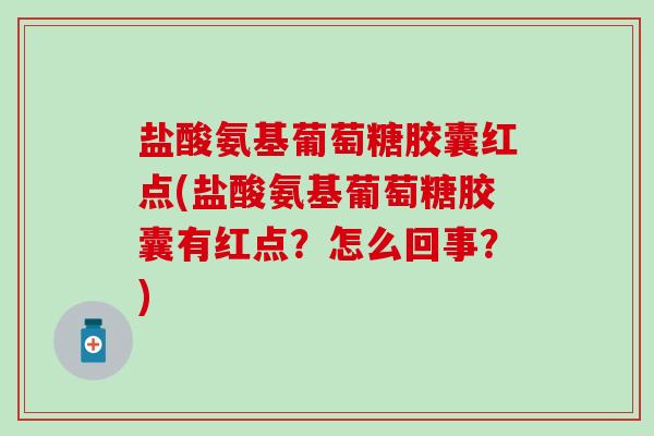 盐酸氨基葡萄糖胶囊红点(盐酸氨基葡萄糖胶囊有红点？怎么回事？)