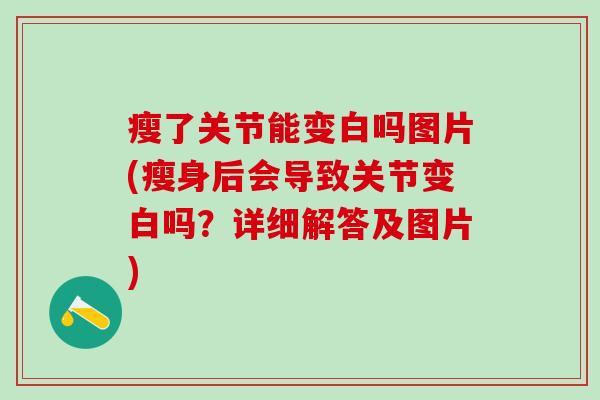 瘦了关节能变白吗图片(瘦身后会导致关节变白吗?详细解答及图片) 瘦了关节能变白吗图片(瘦身后会导致关节变白吗?详细解答及图片)