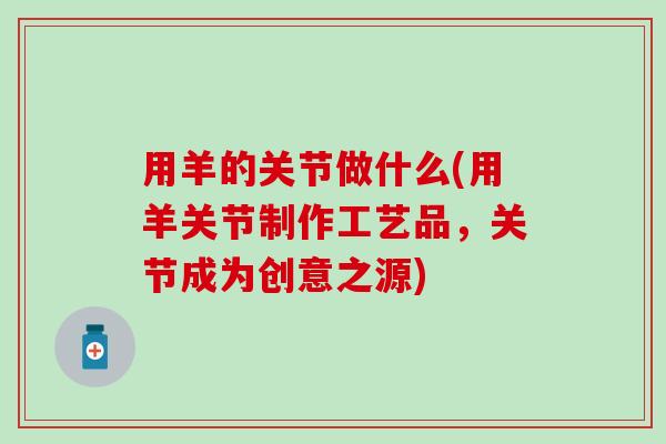 用羊的关节做什么(用羊关节制作工艺品,关节成为创意之源) 用羊的关节做什么(用羊关节制作工艺品,关节成为创意之源)