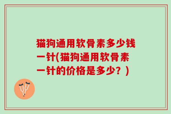 猫狗通用软骨素多少钱一针(猫狗通用软骨素一针的价格是多少?) 猫狗通用软骨素多少钱一针(猫狗通用软骨素一针的价格是多少?)