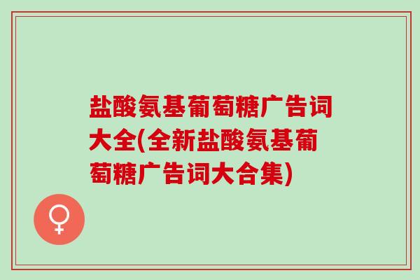 盐酸氨基葡萄糖广告词大全(全新盐酸氨基葡萄糖广告词大合集)