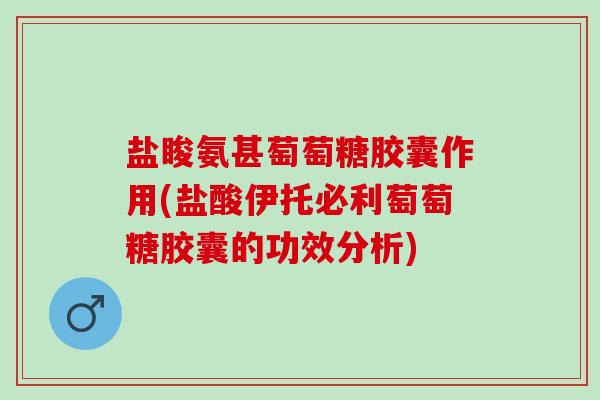 盐睃氨甚萄萄糖胶囊作用(盐酸伊托必利萄萄糖胶囊的功效分析) 盐睃氨甚萄萄糖胶囊作用(盐酸伊托必利萄萄糖胶囊的功效分析)