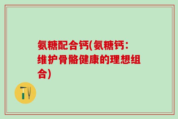氨糖配合钙(氨糖钙：维护骨骼健康的理想组合)