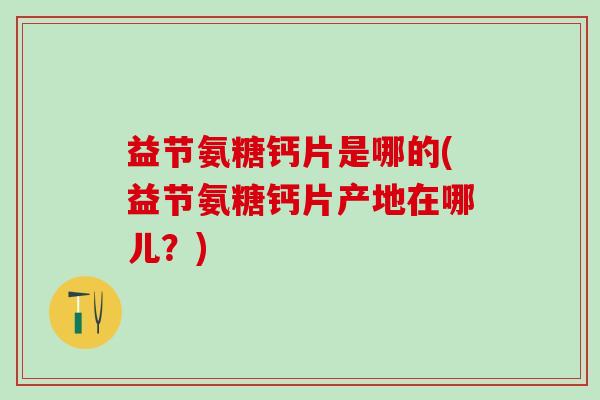益节氨糖钙片是哪的(益节氨糖钙片产地在哪儿？)