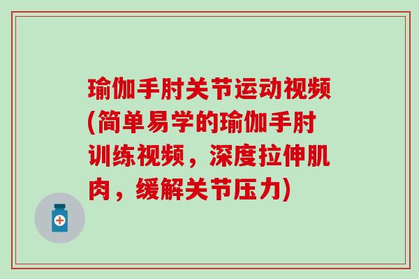 瑜伽手肘关节运动视频(简单易学的瑜伽手肘训练视频，深度拉伸肌肉，缓解关节压力)