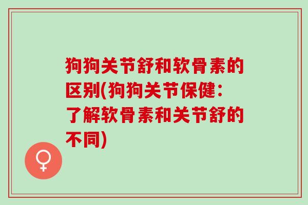 狗狗关节舒和软骨素的区别(狗狗关节保健：了解软骨素和关节舒的不同)