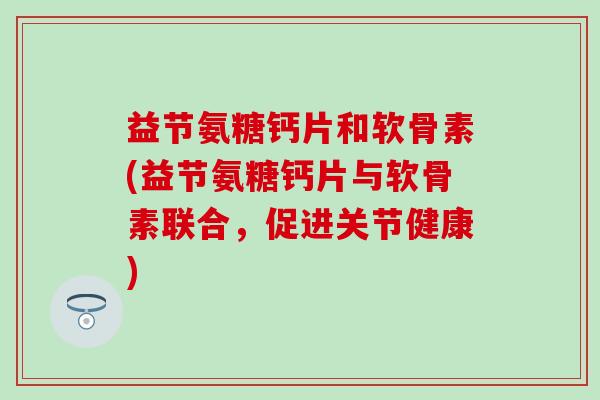 益节氨糖钙片和软骨素(益节氨糖钙片与软骨素联合，促进关节健康)
