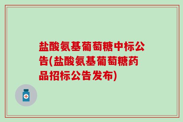 盐酸氨基葡萄糖中标公告(盐酸氨基葡萄糖药品招标公告发布)