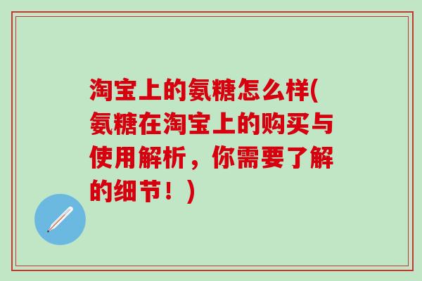 淘宝上的氨糖怎么样(氨糖在淘宝上的购买与使用解析，你需要了解的细节！)