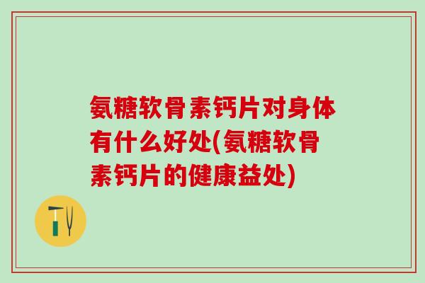氨糖软骨素钙片对身体有什么好处(氨糖软骨素钙片的健康益处)