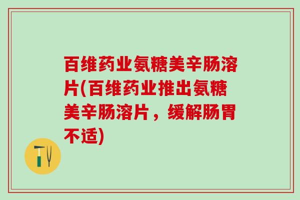 百维药业氨糖美辛肠溶片(百维药业推出氨糖美辛肠溶片，缓解肠胃不适)