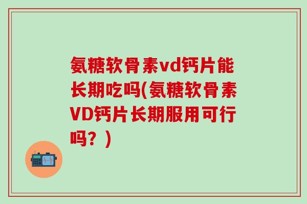 氨糖软骨素vd钙片能长期吃吗(氨糖软骨素VD钙片长期服用可行吗?) 氨糖软骨素vd钙片能长期吃吗(氨糖软骨素VD钙片长期服用可行吗?)