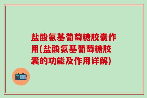 盐酸氨基葡萄糖胶囊作用(盐酸氨基葡萄糖胶囊的功能及作用详解)