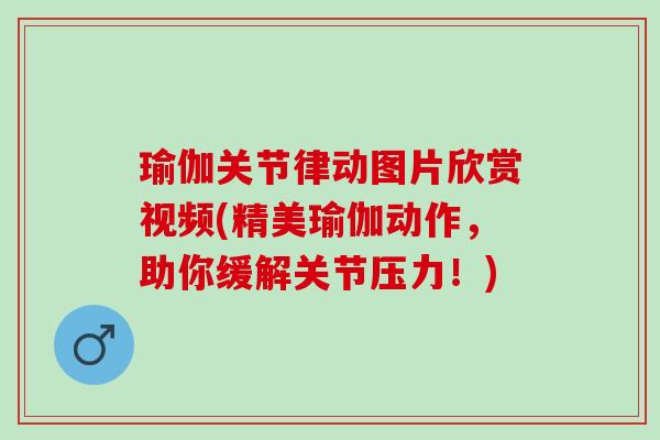 瑜伽关节律动图片欣赏视频(精美瑜伽动作,助你缓解关节压力!) 瑜伽关节律动图片欣赏视频(精美瑜伽动作,助你缓解关节压力!)