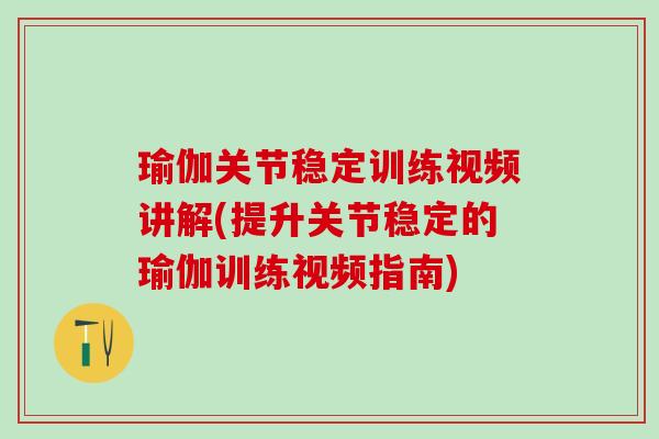 瑜伽关节稳定训练视频讲解(提升关节稳定的瑜伽训练视频指南)