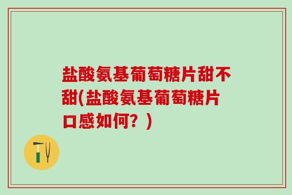 盐酸氨基葡萄糖片甜不甜(盐酸氨基葡萄糖片口感如何？)