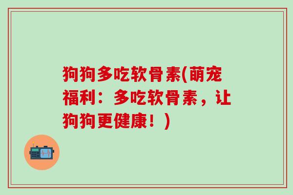 狗狗多吃软骨素(萌宠福利：多吃软骨素，让狗狗更健康！)