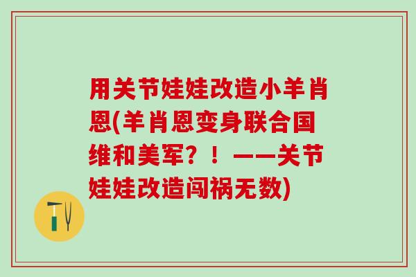 用关节娃娃改造小羊肖恩(羊肖恩变身联合国维和美军？！——关节娃娃改造闯祸无数)