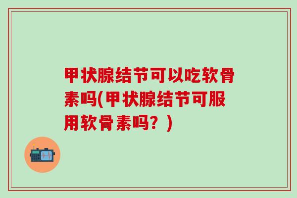 结节可以吃软骨素吗(结节可服用软骨素吗?) 结节可以吃软骨素吗(结节可服用软骨素吗?)