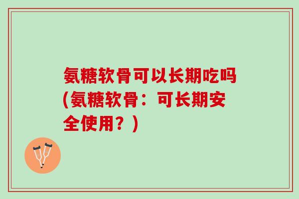 氨糖软骨可以长期吃吗(氨糖软骨：可长期安全使用？)