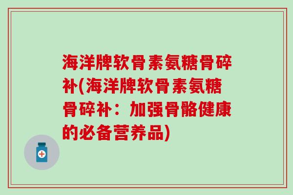 海洋牌软骨素氨糖骨碎补(海洋牌软骨素氨糖骨碎补：加强骨骼健康的必备营养品)