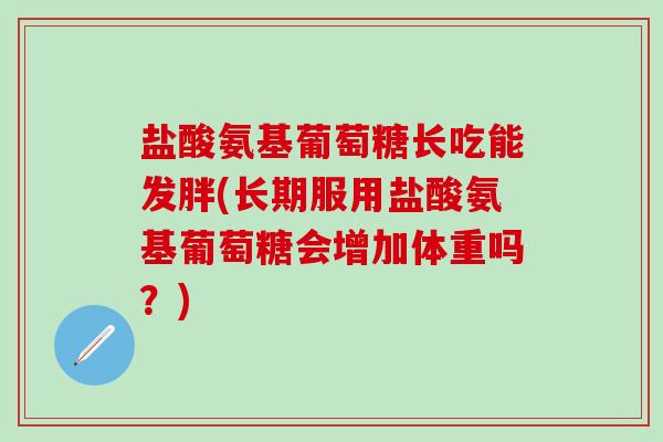 盐酸氨基葡萄糖长吃能发胖(长期服用盐酸氨基葡萄糖会增加体重吗？)
