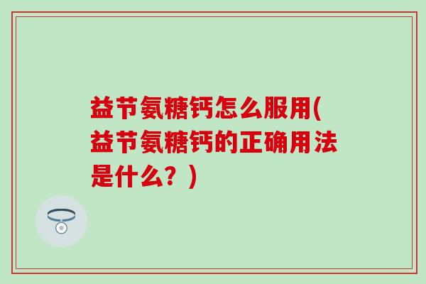 益节氨糖钙怎么服用(益节氨糖钙的正确用法是什么？)