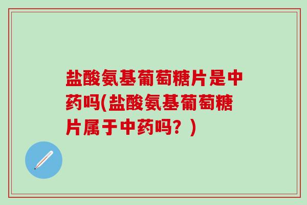 盐酸氨基葡萄糖片是吗(盐酸氨基葡萄糖片属于吗？)