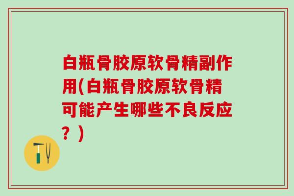 白瓶骨胶原软骨精副作用(白瓶骨胶原软骨精可能产生哪些不良反应？)