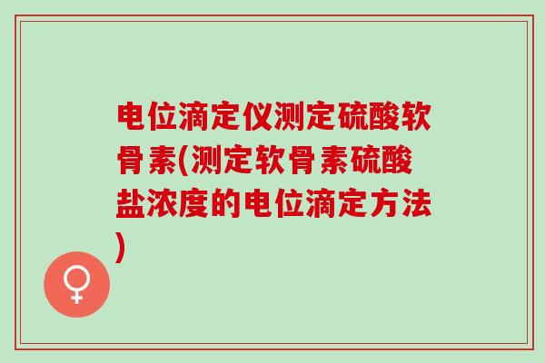 电位滴定仪测定硫酸软骨素(测定软骨素硫酸盐浓度的电位滴定方法)