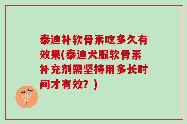 泰迪补软骨素吃多久有效果(泰迪犬服软骨素补充剂需坚持用多长时间才有效？)
