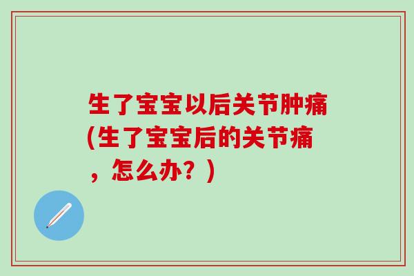 生了宝宝以后关节肿痛(生了宝宝后的关节痛，怎么办？)