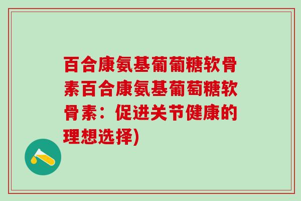 百合康氨基葡葡糖软骨素百合康氨基葡萄糖软骨素：促进关节健康的理想选择)