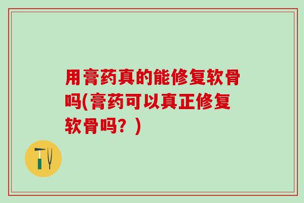 用膏药真的能修复软骨吗(膏药可以真正修复软骨吗？)
