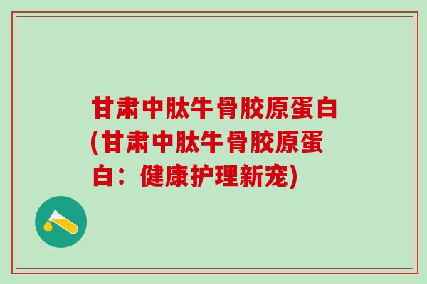 甘肃中肽牛骨胶原蛋白(甘肃中肽牛骨胶原蛋白：健康护理新宠)