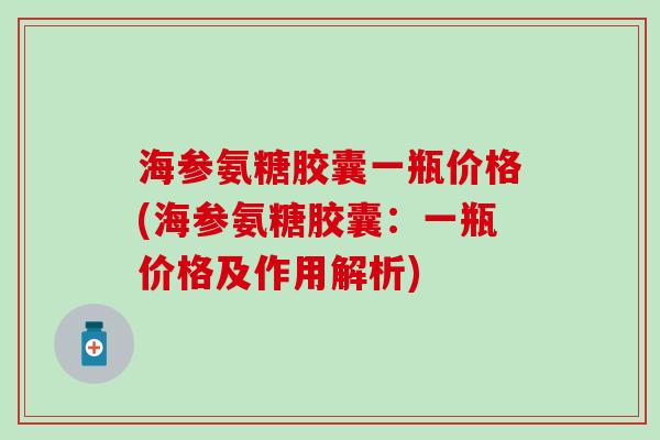 海参氨糖胶囊一瓶价格(海参氨糖胶囊：一瓶价格及作用解析)
