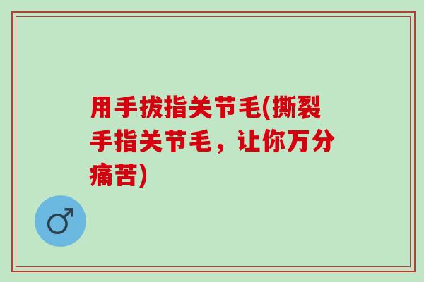 用手拔指关节毛(撕裂手指关节毛，让你万分痛苦)