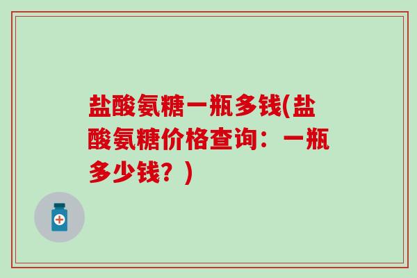 盐酸氨糖一瓶多钱(盐酸氨糖价格查询：一瓶多少钱？)