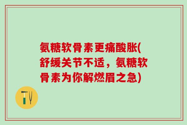 氨糖软骨素更痛酸胀(舒缓关节不适，氨糖软骨素为你解燃眉之急)
