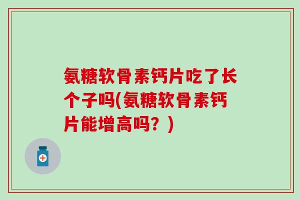 氨糖软骨素钙片吃了长个子吗(氨糖软骨素钙片能增高吗？)