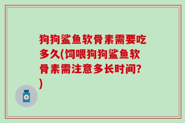 狗狗鲨鱼软骨素需要吃多久(饲喂狗狗鲨鱼软骨素需注意多长时间？)