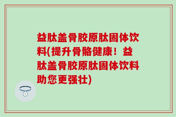 益肽盖骨胶原肽固体饮料(提升骨骼健康！益肽盖骨胶原肽固体饮料助您更强壮)