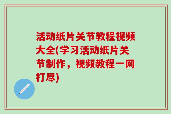 活动纸片关节教程视频大全(学习活动纸片关节制作，视频教程一网打尽)