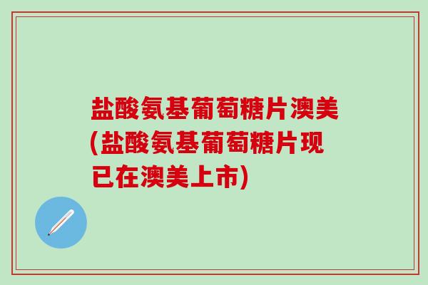 盐酸氨基葡萄糖片澳美(盐酸氨基葡萄糖片现已在澳美上市)