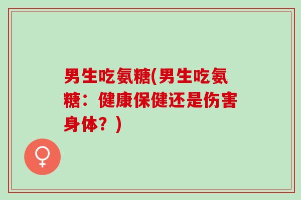 男生吃氨糖(男生吃氨糖:健康保健还是伤害身体?) 男生吃氨糖(男生吃氨糖:健康保健还是伤害身体?)