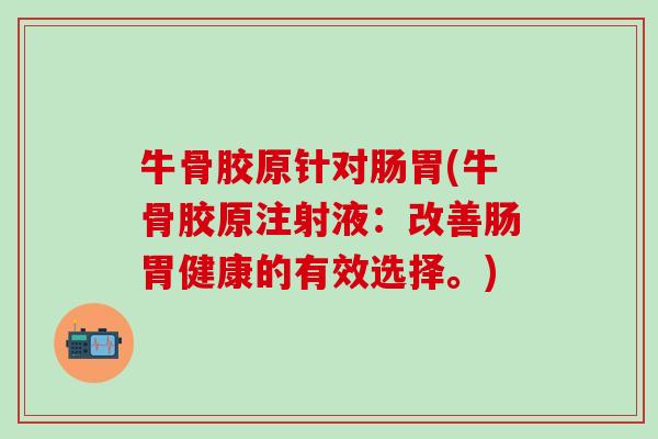 牛骨胶原针对肠胃(牛骨胶原注射液：改善肠胃健康的有效选择。)