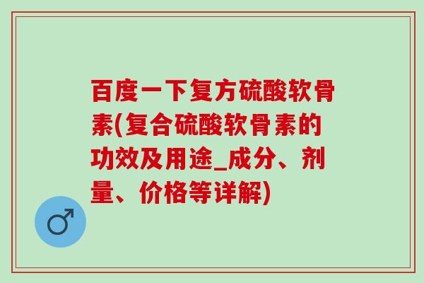 百度一下复方硫酸软骨素(复合硫酸软骨素的功效及用途_成分、剂量、价格等详解) 百度一下复方硫酸软骨素(复合硫酸软骨素的功效及用途_成分、剂量、价格等详解)