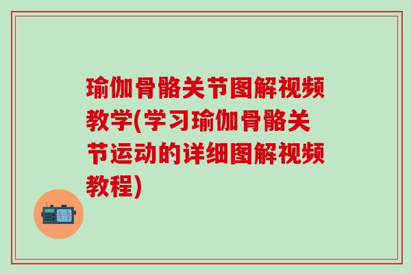 瑜伽骨骼关节图解视频教学(学习瑜伽骨骼关节运动的详细图解视频教程)